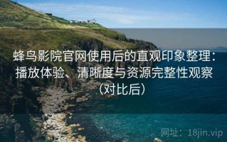 蜂鸟影院官网使用后的直观印象整理：播放体验、清晰度与资源完整性观察（对比后）