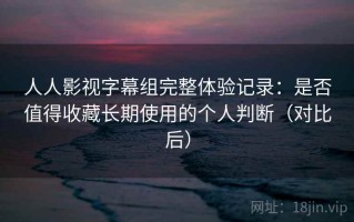 人人影视字幕组完整体验记录：是否值得收藏长期使用的个人判断（对比后）