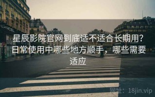 星辰影院官网到底适不适合长期用？日常使用中哪些地方顺手，哪些需要适应