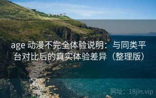 age 动漫不完全体验说明：与同类平台对比后的真实体验差异（整理版）