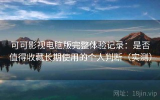 可可影视电脑版完整体验记录：是否值得收藏长期使用的个人判断（实测）