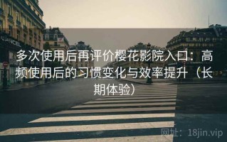 多次使用后再评价樱花影院入口：高频使用后的习惯变化与效率提升（长期体验）