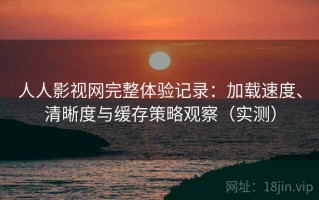 人人影视网完整体验记录：加载速度、清晰度与缓存策略观察（实测）
