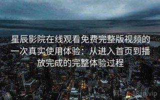 星辰影院在线观看免费完整版视频的一次真实使用体验：从进入首页到播放完成的完整体验过程