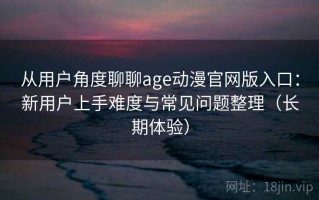 从用户角度聊聊age动漫官网版入口：新用户上手难度与常见问题整理（长期体验）