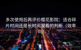 多次使用后再评价樱花影院：适合碎片时间还是长时间观看的判断（效率向）