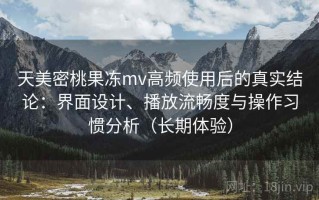 天美密桃果冻mv高频使用后的真实结论：界面设计、播放流畅度与操作习惯分析（长期体验）