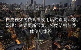 白虎视频免费观看使用后的直观印象整理：资源更新节奏、分类结构与整体使用体验