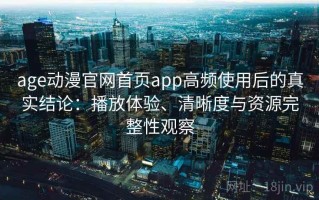age动漫官网首页app高频使用后的真实结论：播放体验、清晰度与资源完整性观察