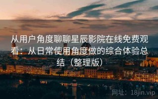 从用户角度聊聊星辰影院在线免费观看：从日常使用角度做的综合体验总结（整理版）