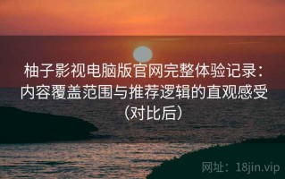 柚子影视电脑版官网完整体验记录：内容覆盖范围与推荐逻辑的直观感受（对比后）