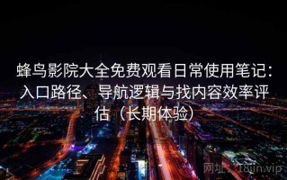 蜂鸟影院大全免费观看日常使用笔记：入口路径、导航逻辑与找内容效率评估（长期体验）