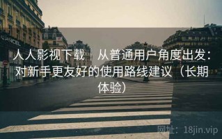 人人影视下载｜从普通用户角度出发：对新手更友好的使用路线建议（长期体验）