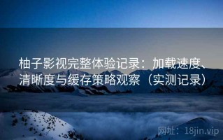 柚子影视完整体验记录：加载速度、清晰度与缓存策略观察（实测记录）