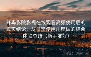 蜂鸟影院影视在线观看高频使用后的真实结论：从日常使用角度做的综合体验总结（新手友好）