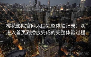 樱花影院官网入口完整体验记录：从进入首页到播放完成的完整体验过程