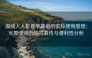 围绕人人影视字幕组的实际使用感想：长期使用后的可靠性与便利性分析