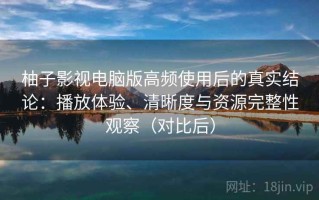 柚子影视电脑版高频使用后的真实结论：播放体验、清晰度与资源完整性观察（对比后）