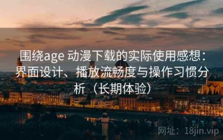围绕age 动漫下载的实际使用感想：界面设计、播放流畅度与操作习惯分析（长期体验）
