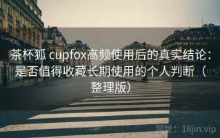 茶杯狐 cupfox高频使用后的真实结论：是否值得收藏长期使用的个人判断（整理版）