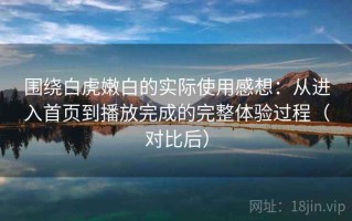 围绕白虎嫩白的实际使用感想：从进入首页到播放完成的完整体验过程（对比后）