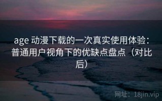 age 动漫下载的一次真实使用体验：普通用户视角下的优缺点盘点（对比后）