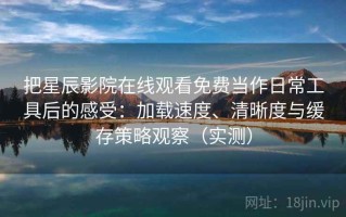 把星辰影院在线观看免费当作日常工具后的感受：加载速度、清晰度与缓存策略观察（实测）