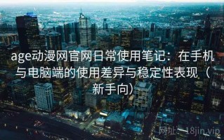 age动漫网官网日常使用笔记：在手机与电脑端的使用差异与稳定性表现（新手向）