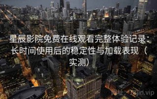 星辰影院免费在线观看完整体验记录：长时间使用后的稳定性与加载表现（实测）