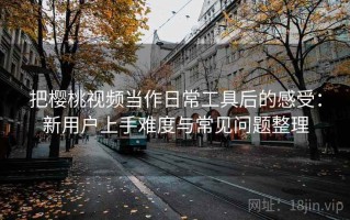 把樱桃视频当作日常工具后的感受：新用户上手难度与常见问题整理