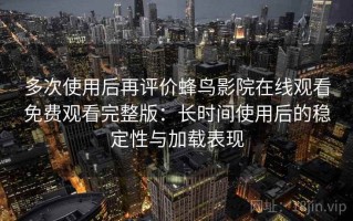 多次使用后再评价蜂鸟影院在线观看免费观看完整版：长时间使用后的稳定性与加载表现
