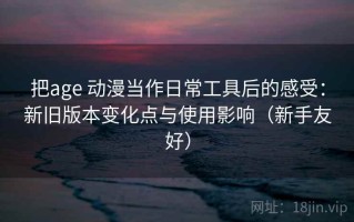 把age 动漫当作日常工具后的感受：新旧版本变化点与使用影响（新手友好）