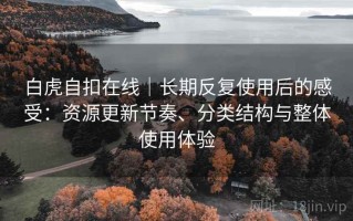 白虎自扣在线｜长期反复使用后的感受：资源更新节奏、分类结构与整体使用体验