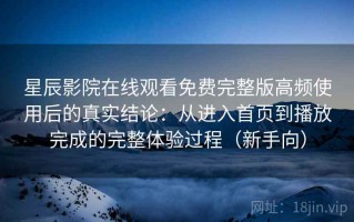 星辰影院在线观看免费完整版高频使用后的真实结论：从进入首页到播放完成的完整体验过程（新手向）
