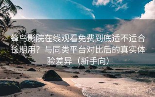 蜂鸟影院在线观看免费到底适不适合长期用？与同类平台对比后的真实体验差异（新手向）