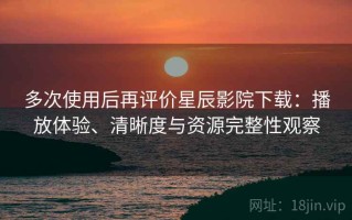 多次使用后再评价星辰影院下载：播放体验、清晰度与资源完整性观察