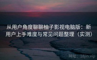 从用户角度聊聊柚子影视电脑版：新用户上手难度与常见问题整理（实测）