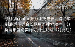 茶杯狐cupfox努力让找电影变得简单到底适不适合长期用？搜索效率、分类清晰度与实际可用性观察（对比后）