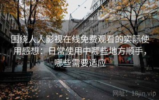 围绕人人影视在线免费观看的实际使用感想：日常使用中哪些地方顺手，哪些需要适应