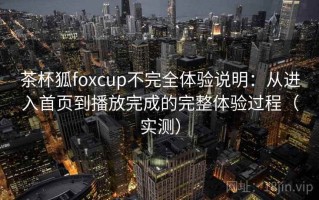 茶杯狐foxcup不完全体验说明：从进入首页到播放完成的完整体验过程（实测）