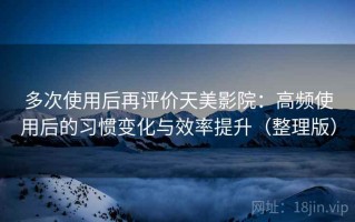 多次使用后再评价天美影院：高频使用后的习惯变化与效率提升（整理版）