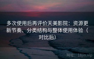 多次使用后再评价天美影院：资源更新节奏、分类结构与整体使用体验（对比后）