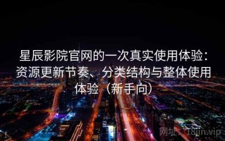星辰影院官网的一次真实使用体验：资源更新节奏、分类结构与整体使用体验（新手向）
