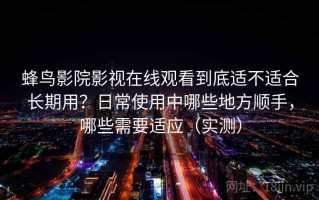 蜂鸟影院影视在线观看到底适不适合长期用？日常使用中哪些地方顺手，哪些需要适应（实测）