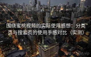 围绕蜜桃视频的实际使用感想：分类页与搜索页的使用手感对比（实测）