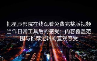 把星辰影院在线观看免费完整版视频当作日常工具后的感受：内容覆盖范围与推荐逻辑的直观感受