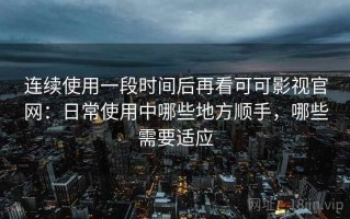 连续使用一段时间后再看可可影视官网：日常使用中哪些地方顺手，哪些需要适应