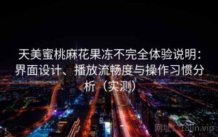 天美蜜桃麻花果冻不完全体验说明：界面设计、播放流畅度与操作习惯分析（实测）