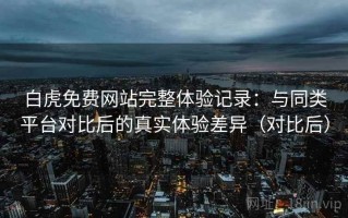 白虎免费网站完整体验记录：与同类平台对比后的真实体验差异（对比后）