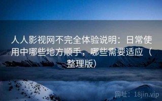 人人影视网不完全体验说明：日常使用中哪些地方顺手，哪些需要适应（整理版）